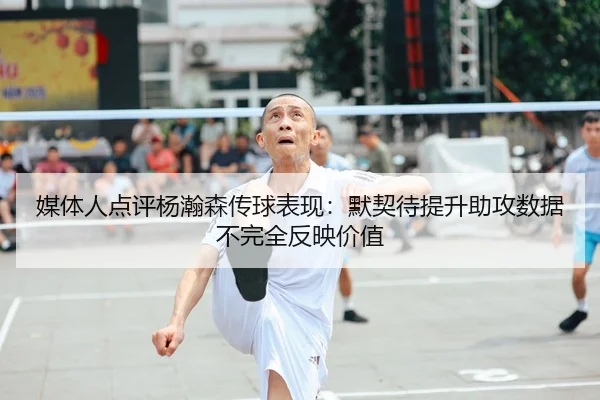 媒体人点评杨瀚森传球表现：默契待提升助攻数据不完全反映价值